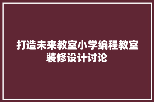打造未来教室小学编程教室装修设计讨论 施工管理