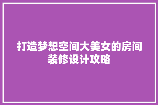 打造梦想空间大美女的房间装修设计攻略
