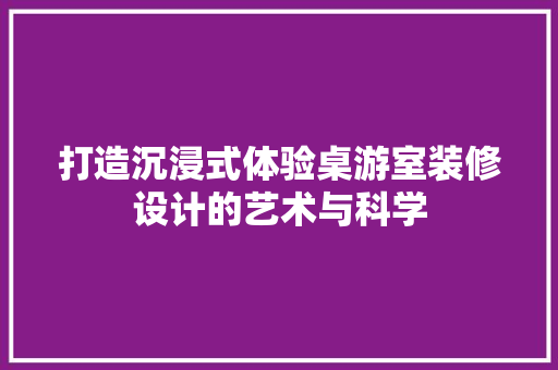 打造沉浸式体验桌游室装修设计的艺术与科学