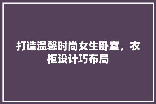 打造温馨时尚女生卧室，衣柜设计巧布局 生态建筑设计