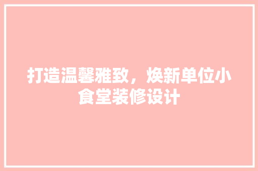 打造温馨雅致，焕新单位小食堂装修设计 设计原则