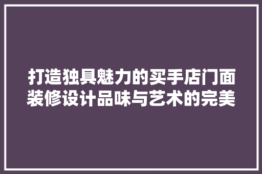 打造独具魅力的买手店门面装修设计品味与艺术的完美融合