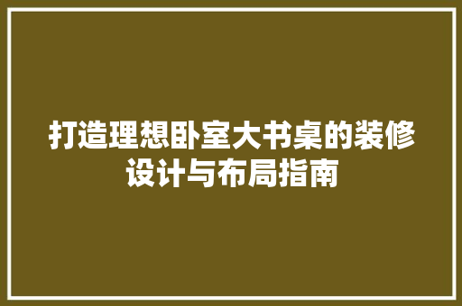 打造理想卧室大书桌的装修设计与布局指南