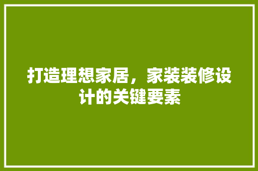 打造理想家居，家装装修设计的关键要素