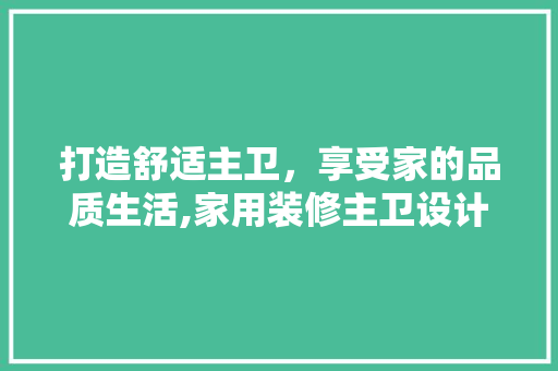 打造舒适主卫，享受家的品质生活,家用装修主卫设计指南