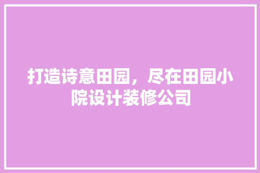 打造诗意田园，尽在田园小院设计装修公司 建筑法规