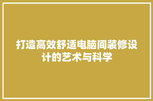 打造高效舒适电脑间装修设计的艺术与科学 建筑法规