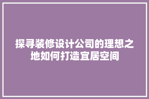 探寻装修设计公司的理想之地如何打造宜居空间
