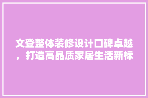 文登整体装修设计口碑卓越，打造高品质家居生活新标杆