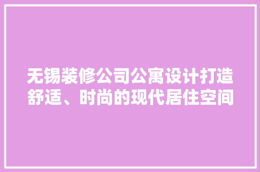 无锡装修公司公寓设计打造舒适、时尚的现代居住空间