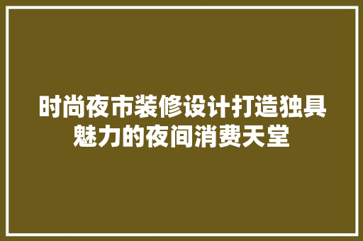 时尚夜市装修设计打造独具魅力的夜间消费天堂 施工技术