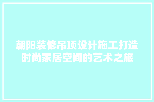 朝阳装修吊顶设计施工打造时尚家居空间的艺术之旅 材料设备