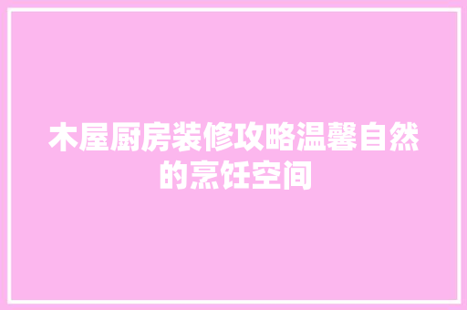 木屋厨房装修攻略温馨自然的烹饪空间