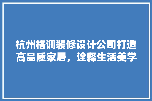 杭州格调装修设计公司打造高品质家居，诠释生活美学