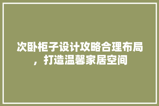 次卧柜子设计攻略合理布局，打造温馨家居空间