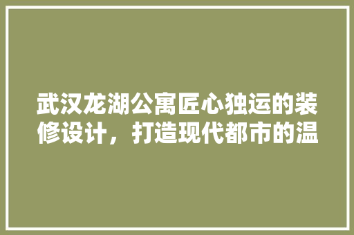 武汉龙湖公寓匠心独运的装修设计，打造现代都市的温馨家园