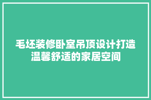 毛坯装修卧室吊顶设计打造温馨舒适的家居空间