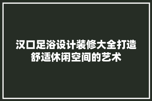 汉口足浴设计装修大全打造舒适休闲空间的艺术 公共建筑设计