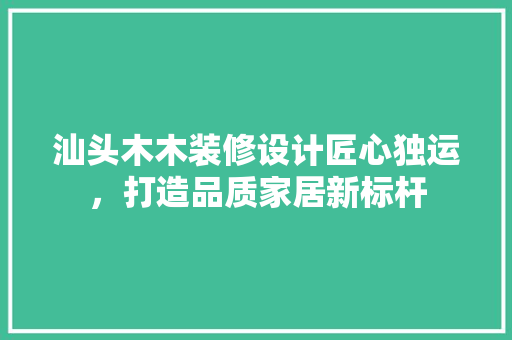 汕头木木装修设计匠心独运，打造品质家居新标杆 住宅建筑设计