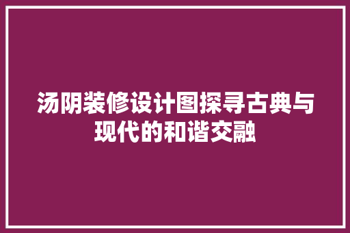 汤阴装修设计图探寻古典与现代的和谐交融 施工管理