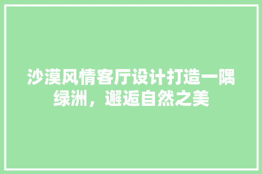 沙漠风情客厅设计打造一隅绿洲，邂逅自然之美 工艺流程