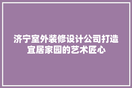 济宁室外装修设计公司打造宜居家园的艺术匠心 工艺流程