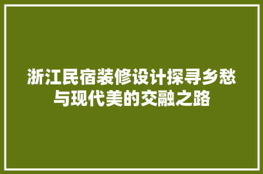 浙江民宿装修设计探寻乡愁与现代美的交融之路 住宅建筑设计