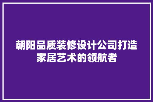 朝阳品质装修设计公司打造家居艺术的领航者 工艺流程