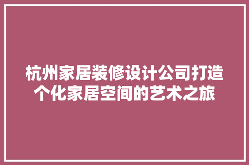 杭州家居装修设计公司打造个化家居空间的艺术之旅 施工管理