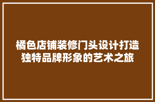 橘色店铺装修门头设计打造独特品牌形象的艺术之旅 工艺流程