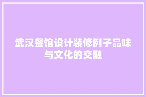 武汉餐馆设计装修例子品味与文化的交融 施工管理