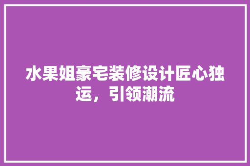 水果姐豪宅装修设计匠心独运，引领潮流 施工技术