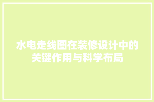 水电走线图在装修设计中的关键作用与科学布局
