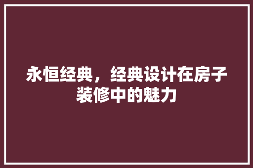 永恒经典，经典设计在房子装修中的魅力 知识问答