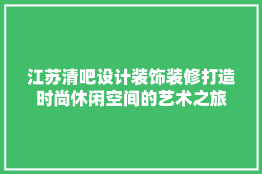 江苏清吧设计装饰装修打造时尚休闲空间的艺术之旅