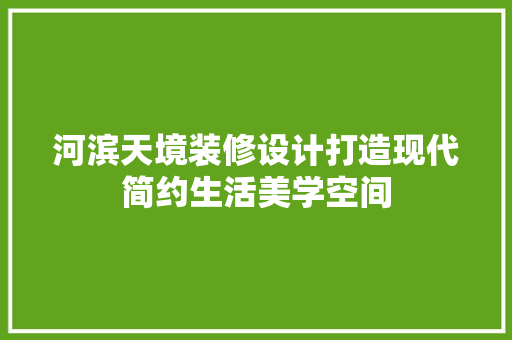 河滨天境装修设计打造现代简约生活美学空间