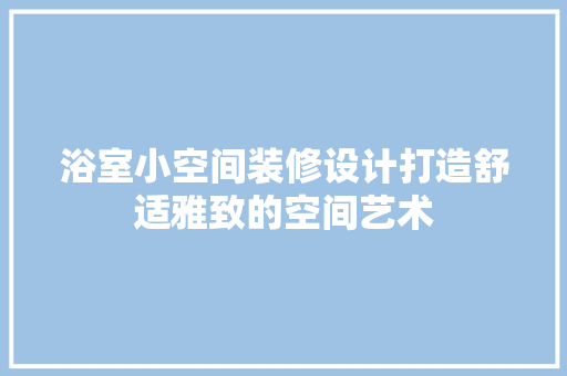 浴室小空间装修设计打造舒适雅致的空间艺术