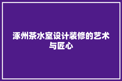 涿州茶水室设计装修的艺术与匠心 知识问答