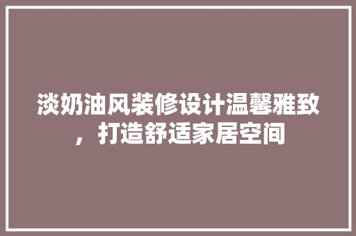 淡奶油风装修设计温馨雅致，打造舒适家居空间