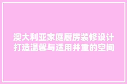 澳大利亚家庭厨房装修设计打造温馨与适用并重的空间艺术 常见问题