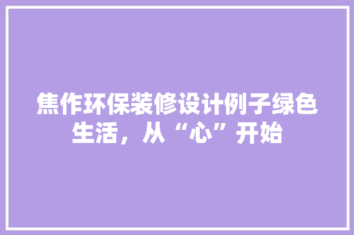 焦作环保装修设计例子绿色生活，从“心”开始 住宅建筑设计