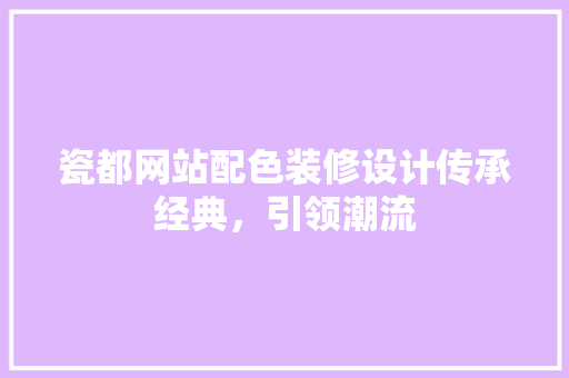 瓷都网站配色装修设计传承经典，引领潮流 设计原则