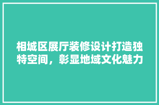 相城区展厅装修设计打造独特空间，彰显地域文化魅力 施工工艺