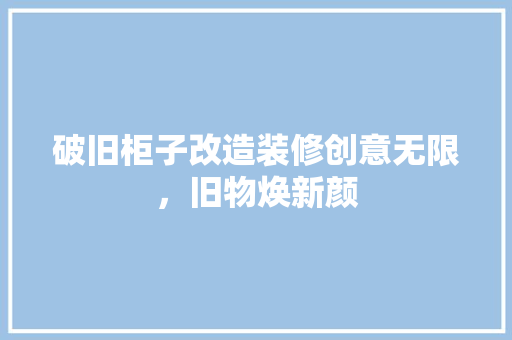 破旧柜子改造装修创意无限，旧物焕新颜