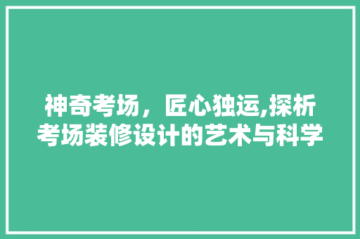 神奇考场，匠心独运,探析考场装修设计的艺术与科学
