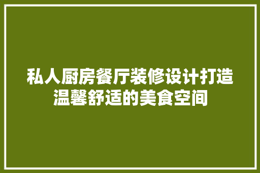 私人厨房餐厅装修设计打造温馨舒适的美食空间