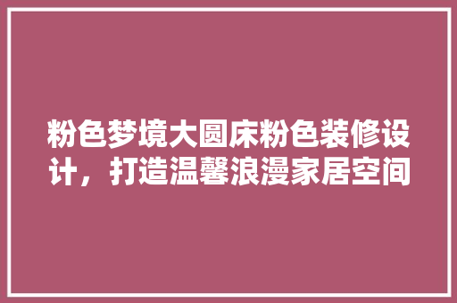 粉色梦境大圆床粉色装修设计，打造温馨浪漫家居空间