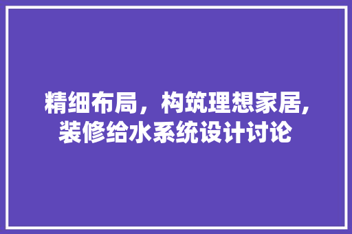 精细布局，构筑理想家居,装修给水系统设计讨论
