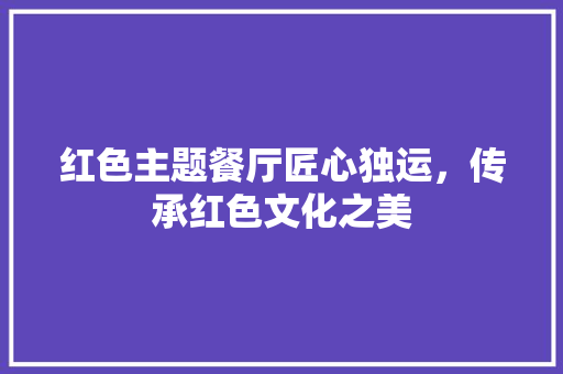 红色主题餐厅匠心独运，传承红色文化之美 知识问答