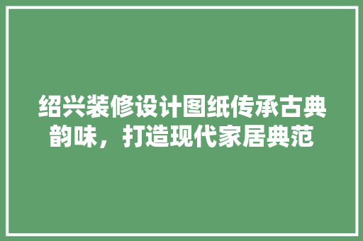 绍兴装修设计图纸传承古典韵味，打造现代家居典范 常用建材
